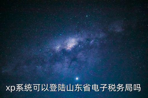 登陸山東國稅用什么瀏覽器，國稅系統(tǒng)要什么瀏覽器打開