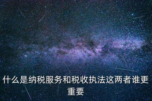 什么是納稅服務和稅收執(zhí)法這兩者誰更重要