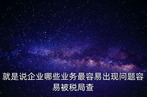 就是說企業(yè)哪些業(yè)務最容易出現(xiàn)問題容易被稅局查