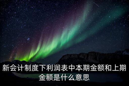 利潤表中上期金額是指什么，新會計制度下利潤表中本期金額和上期金額是什么意思