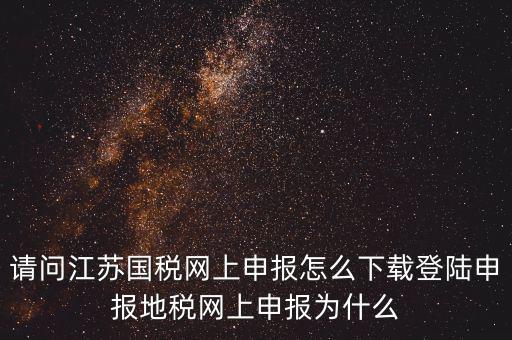 請問江蘇國稅網(wǎng)上申報怎么下載登陸申報地稅網(wǎng)上申報為什么