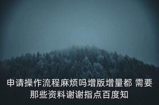 申請?jiān)黾悠狈N需要帶什么資料，申請操作流程麻煩嗎增版增量都 需要那些資料謝謝指點(diǎn)百度知