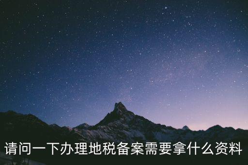 請(qǐng)問(wèn)一下辦理地稅備案需要拿什么資料