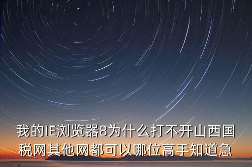 山西國稅為什么打不開，我的IE瀏覽器8為什么打不開山西國稅網(wǎng)其他網(wǎng)都可以哪位高手知道急