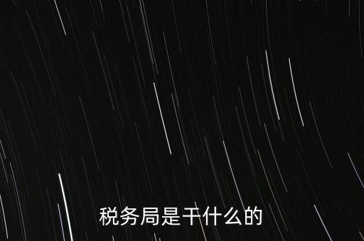 市局稅務(wù)什么工作，稅務(wù)局是干什么的