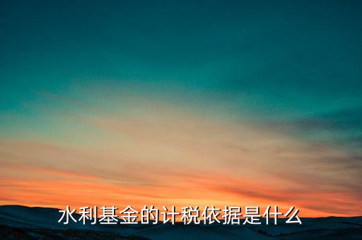 水利基金計稅依據(jù)是什么，水利建設基金計稅依據(jù)是什么