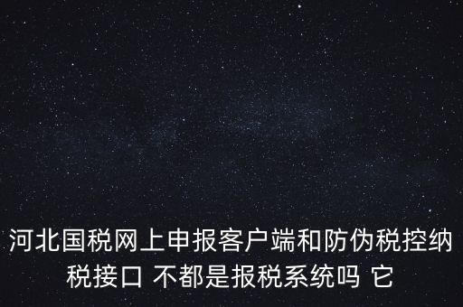 河北國稅網(wǎng)上申報客戶端和防偽稅控納稅接口 不都是報稅系統(tǒng)嗎 它