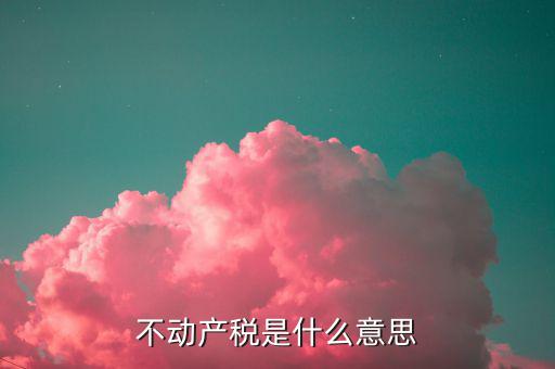 不動產(chǎn)稅是什么意思