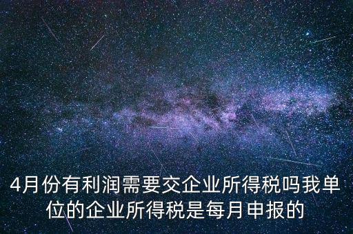 4月份有利潤(rùn)需要交企業(yè)所得稅嗎我單位的企業(yè)所得稅是每月申報(bào)的