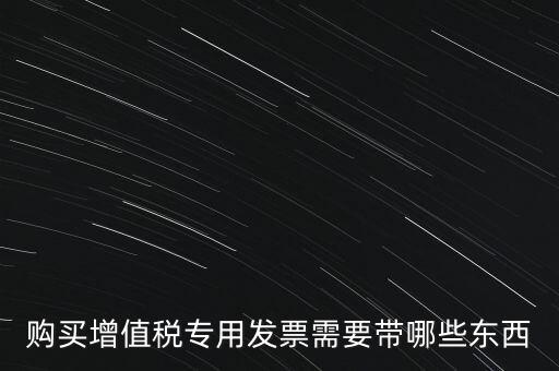 購發(fā)票需要帶什么，購買增值稅專用發(fā)票需要帶哪些東西