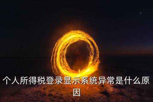 稅務(wù)系統(tǒng)為什么登陸不，個(gè)人所得稅登錄顯示系統(tǒng)異常是什么原因