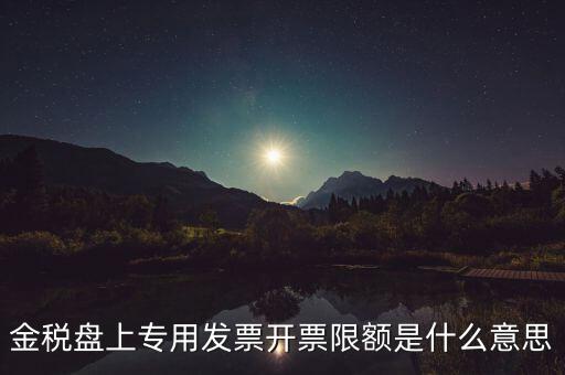 發(fā)票限額是什么意思，增值稅專用發(fā)票開票限額是什么意思