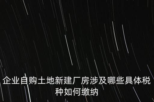 企業(yè)自購土地新建廠房涉及哪些具體稅種如何繳納