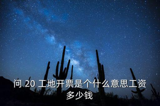 逐聯(lián)開票什么意思，問 20 工地開票是個什么意思工資多少錢