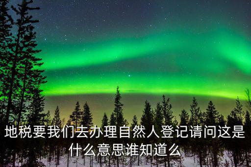 地稅要我們?nèi)マk理自然人登記請(qǐng)問(wèn)這是什么意思誰(shuí)知道么