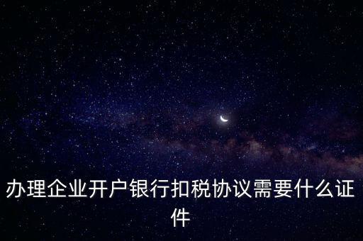 辦理企業(yè)開戶銀行扣稅協(xié)議需要什么證件