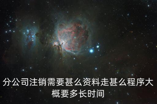 分公司注銷需要甚么資料走甚么程序大概要多長(zhǎng)時(shí)間