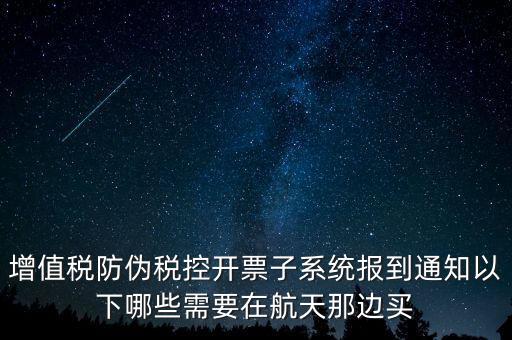 稅控機什么時候買，增值稅防偽稅控開票子系統(tǒng)報到通知以下哪些需要在航天那邊買