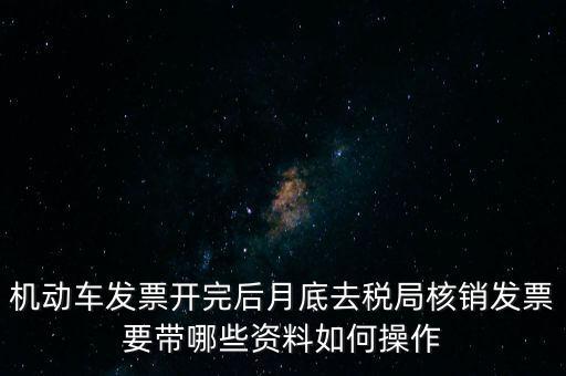 機動車發(fā)票開完后月底去稅局核銷發(fā)票要帶哪些資料如何操作