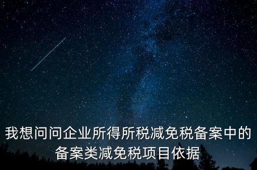 我想問問企業(yè)所得所稅減免稅備案中的備案類減免稅項(xiàng)目依據(jù)