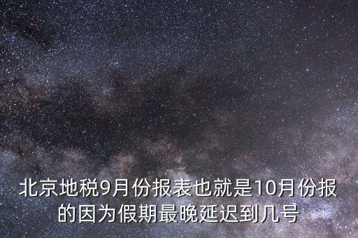 北京地稅9月份報(bào)表也就是10月份報(bào)的因?yàn)榧倨谧钔硌舆t到幾號(hào)