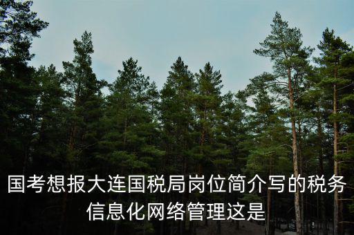 國考想報大連國稅局崗位簡介寫的稅務(wù)信息化網(wǎng)絡(luò)管理這是