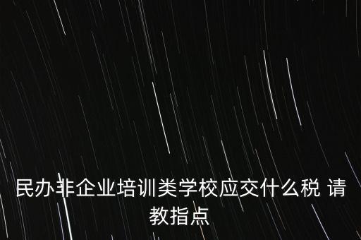 民辦非企業(yè)單位交什么稅，民辦非企業(yè)培訓(xùn)類學(xué)校應(yīng)交什么稅 請教指點