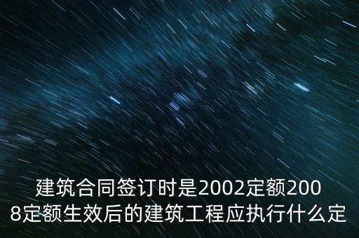 建筑合同簽訂時是2002定額2008定額生效后的建筑工程應(yīng)執(zhí)行什么定