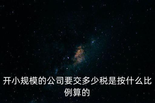 小規(guī)模公司按什么交稅，開小規(guī)模的公司要交多少稅是按什么比例算的