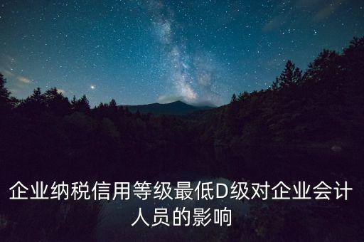 企業(yè)納稅信用等級(jí)最低D級(jí)對(duì)企業(yè)會(huì)計(jì)人員的影響