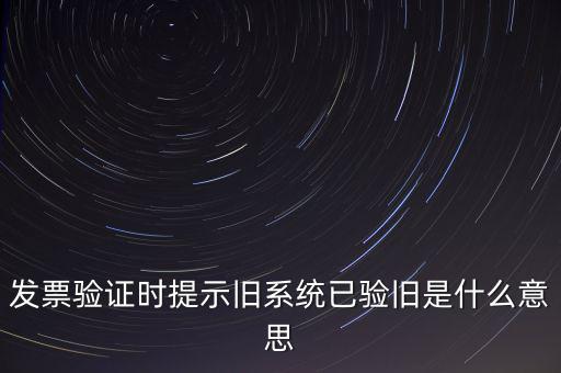 發(fā)票驗證時提示舊系統(tǒng)已驗舊是什么意思