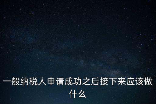 領(lǐng)取完一般納稅人批復(fù)后做什么，一般納稅人批后要做什么