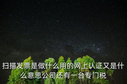 掃描發(fā)票是做什么用的網(wǎng)上認(rèn)證又是什么意思公司還有一臺專門稅