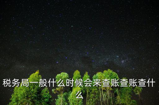 稅務(wù)局一般什么時(shí)候會(huì)來(lái)查賬查賬查什么