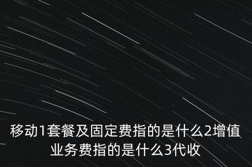 移動1套餐及固定費(fèi)指的是什么2增值業(yè)務(wù)費(fèi)指的是什么3代收