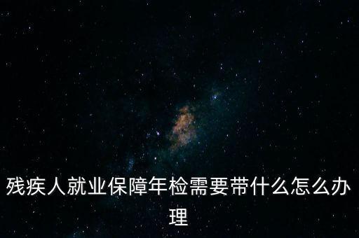 殘疾人就業(yè)年審是什么，殘疾人就業(yè)保障年檢需要帶什么怎么辦理