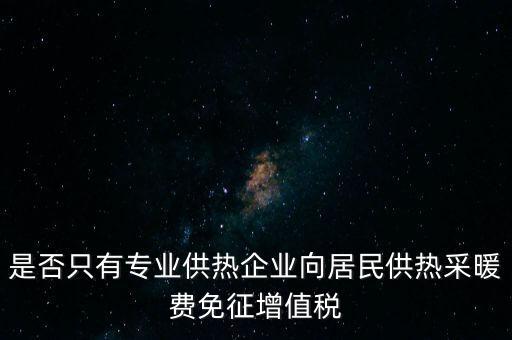 什么是兼營供熱企業(yè)，是否只有專業(yè)供熱企業(yè)向居民供熱采暖費(fèi)免征增值稅