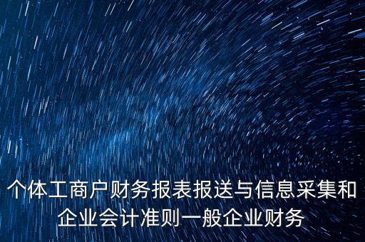 個體工商戶財務(wù)報表報送與信息采集和企業(yè)會計準則一般企業(yè)財務(wù)