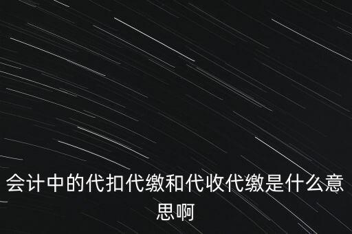 會計中的代扣代繳和代收代繳是什么意思啊