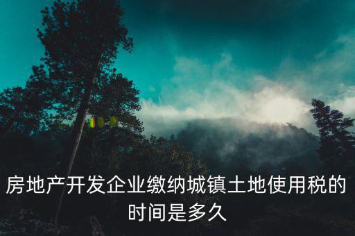 房地產(chǎn)開發(fā)企業(yè)繳納城鎮(zhèn)土地使用稅的時(shí)間是多久