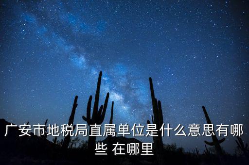 地稅局直屬局什么意思，廣安市地稅局直屬單位是什么意思有哪些 在哪里