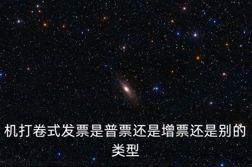 機打卷式發(fā)票是普票還是增票還是別的類型