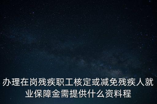 核定殘保金需要什么，辦理在崗殘疾職工核定或減免殘疾人就業(yè)保障金需提供什么資料程