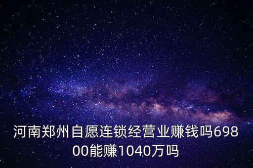 稅宣志愿者是什么，河南鄭州自愿連鎖經(jīng)營業(yè)賺錢嗎69800能賺1040萬嗎