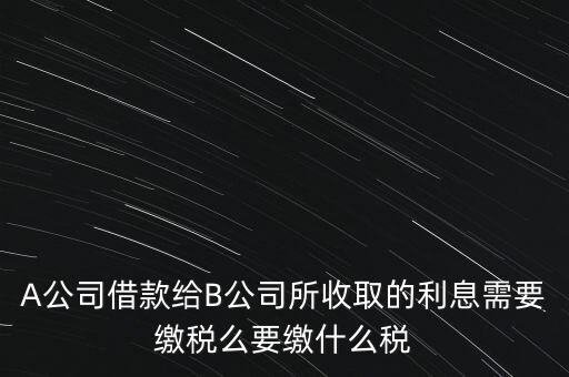 企業(yè)之間借款利息要交什么稅，公司從個人處借款的利息交個人所得稅嗎