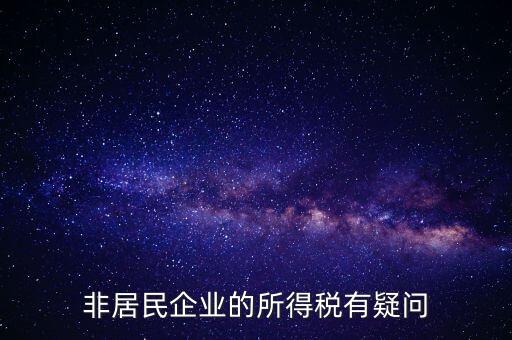 非居民企業(yè)是什么意思，誰能解釋下企業(yè)所得稅非居民納稅這段話