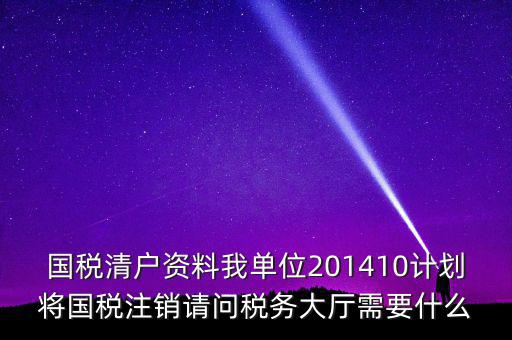 國稅清戶資料我單位201410計(jì)劃將國稅注銷請(qǐng)問稅務(wù)大廳需要什么