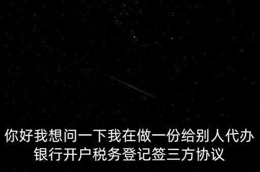 你好我想問(wèn)一下我在做一份給別人代辦銀行開戶稅務(wù)登記簽三方協(xié)議