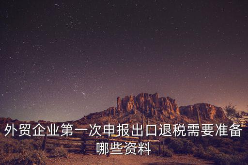 外貿(mào)企業(yè)第一次申報出口退稅需要準(zhǔn)備哪些資料