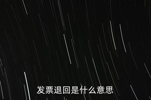 為什么出現(xiàn)退回發(fā)票，發(fā)票退回是什么意思